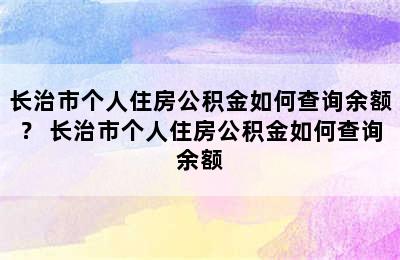 长治市个人住房公积金如何查询余额？ 长治市个人住房公积金如何查询余额